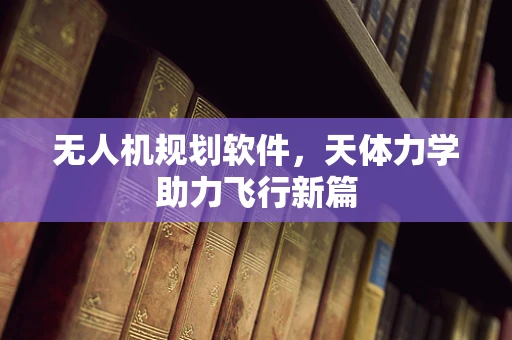 无人机规划软件，天体力学助力飞行新篇