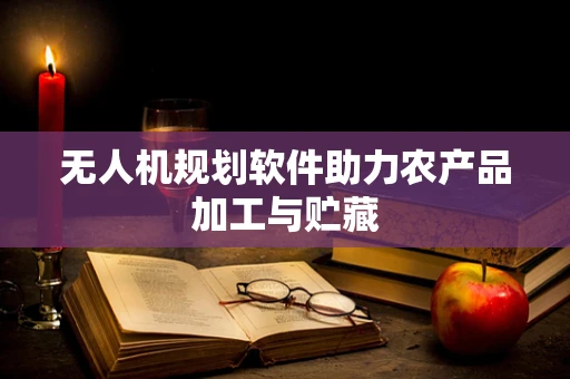无人机规划软件助力农产品加工与贮藏