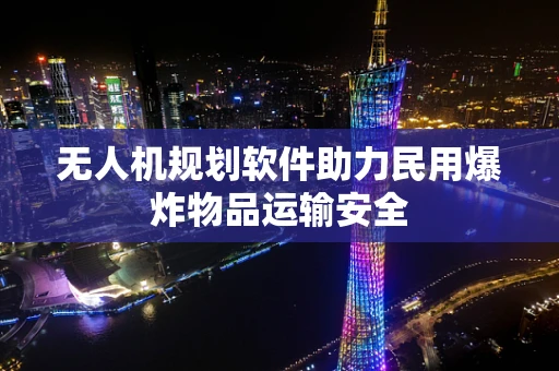 无人机规划软件助力民用爆炸物品运输安全