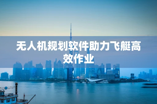 无人机规划软件助力飞艇高效作业
