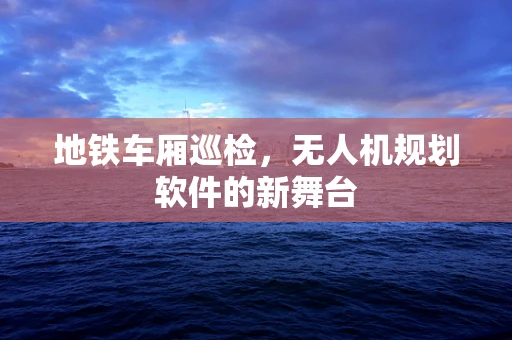 地铁车厢巡检，无人机规划软件的新舞台