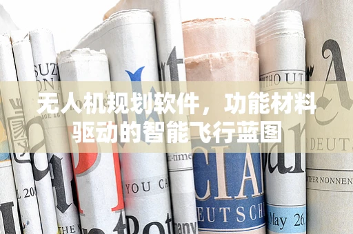 无人机规划软件，功能材料驱动的智能飞行蓝图