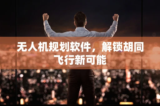无人机规划软件，解锁胡同飞行新可能