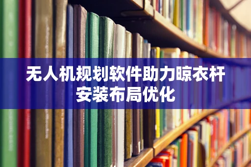 无人机规划软件助力晾衣杆安装布局优化