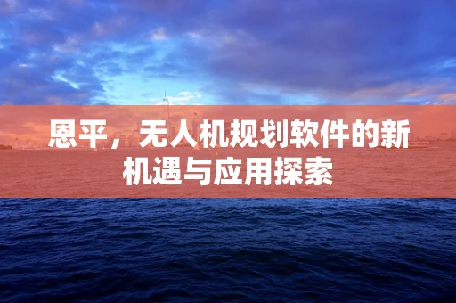 恩平，无人机规划软件的新机遇与应用探索
