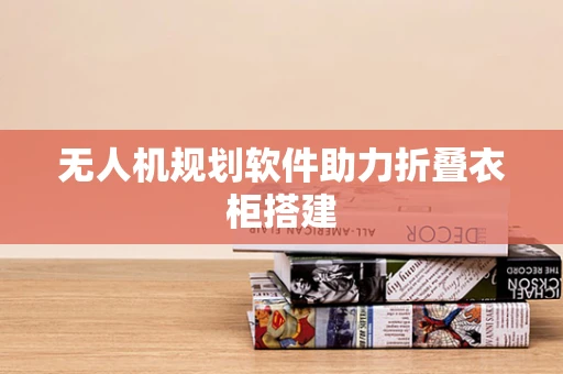 无人机规划软件助力折叠衣柜搭建