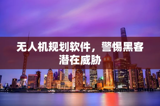 无人机规划软件，警惕黑客潜在威胁
