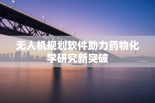 无人机规划软件助力药物化学研究新突破