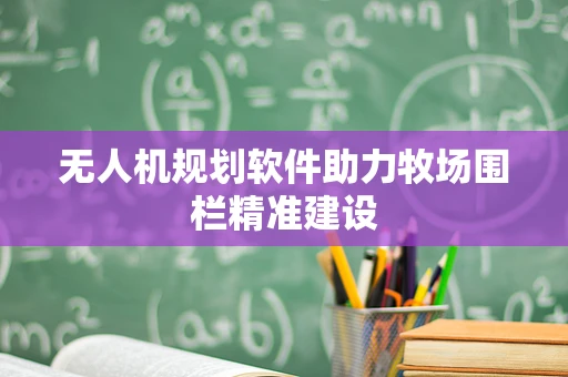 无人机规划软件助力牧场围栏精准建设