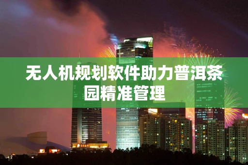 无人机规划软件助力普洱茶园精准管理