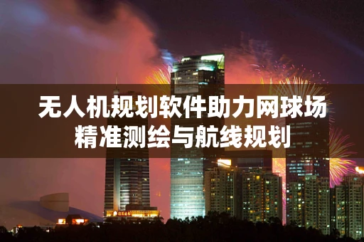 无人机规划软件助力网球场精准测绘与航线规划