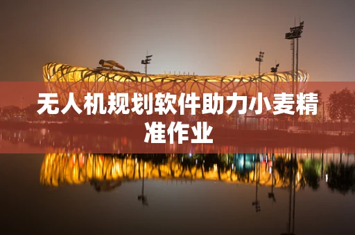 无人机规划软件助力小麦精准作业