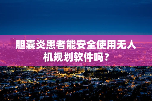 胆囊炎患者能安全使用无人机规划软件吗？