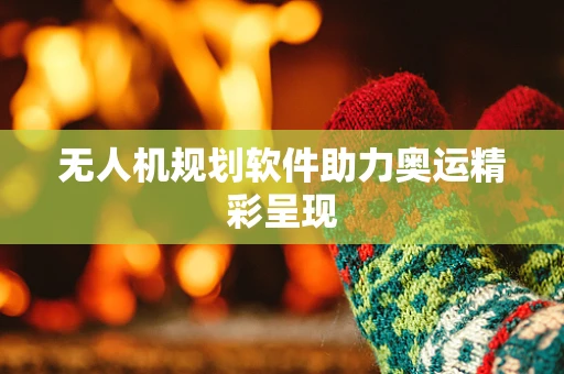 无人机规划软件助力奥运精彩呈现