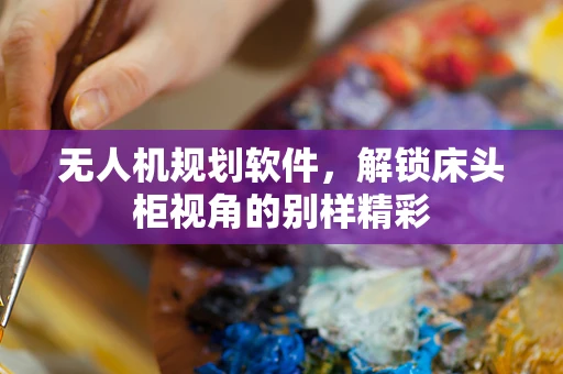 无人机规划软件，解锁床头柜视角的别样精彩
