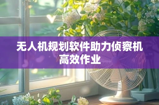 无人机规划软件助力侦察机高效作业