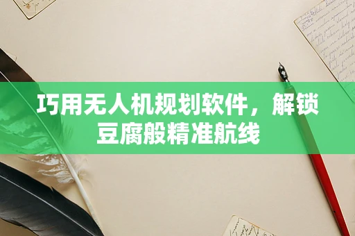 巧用无人机规划软件，解锁豆腐般精准航线
