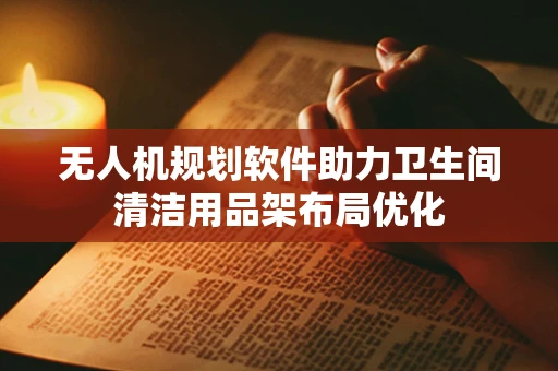 无人机规划软件助力卫生间清洁用品架布局优化
