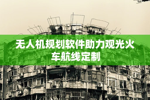 无人机规划软件助力观光火车航线定制