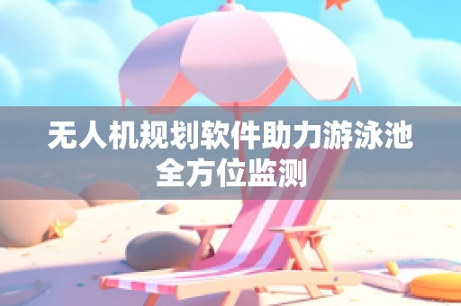 无人机规划软件助力游泳池全方位监测