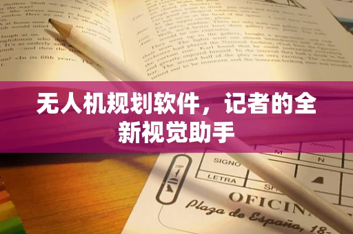 无人机规划软件，记者的全新视觉助手