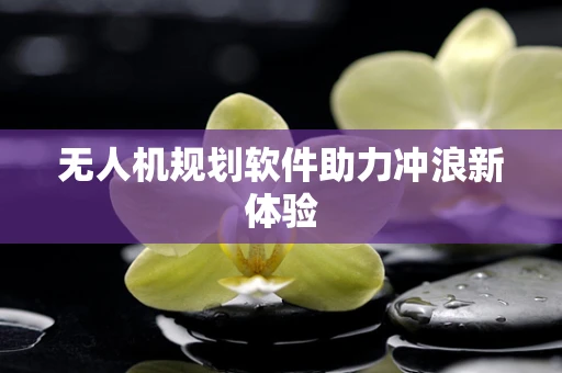 无人机规划软件助力冲浪新体验