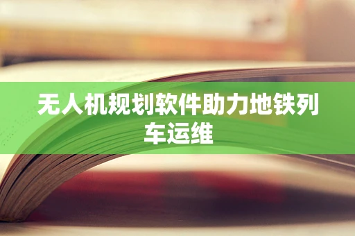 无人机规划软件助力地铁列车运维