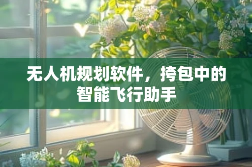 无人机规划软件，挎包中的智能飞行助手