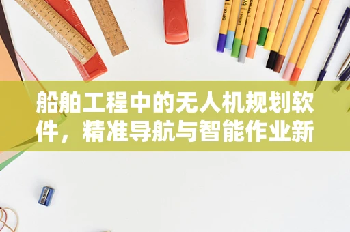 船舶工程中的无人机规划软件，精准导航与智能作业新利器