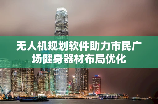 无人机规划软件助力市民广场健身器材布局优化