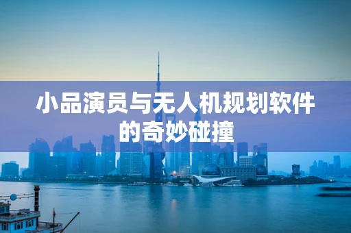 小品演员与无人机规划软件的奇妙碰撞