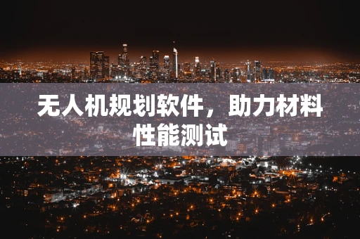 无人机规划软件，助力材料性能测试