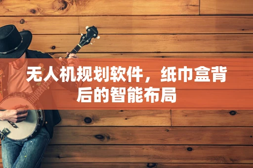 无人机规划软件，纸巾盒背后的智能布局