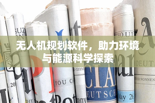 无人机规划软件，助力环境与能源科学探索