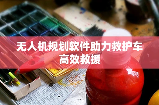 无人机规划软件助力救护车高效救援