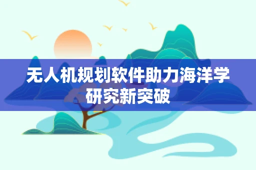 无人机规划软件助力海洋学研究新突破