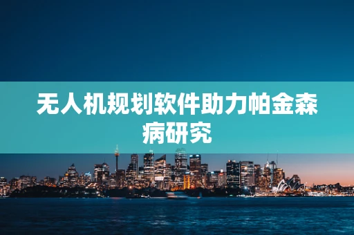 无人机规划软件助力帕金森病研究