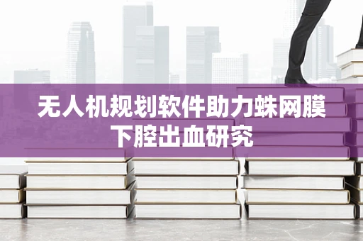 无人机规划软件助力蛛网膜下腔出血研究