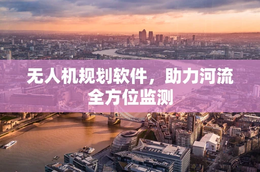 无人机规划软件，助力河流全方位监测
