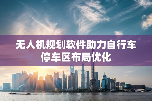 无人机规划软件助力自行车停车区布局优化