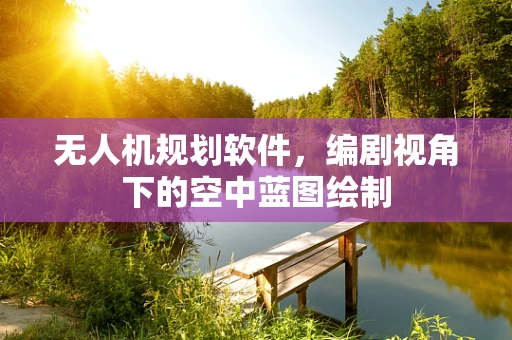 无人机规划软件，编剧视角下的空中蓝图绘制