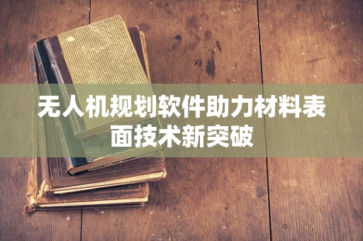 无人机规划软件助力材料表面技术新突破