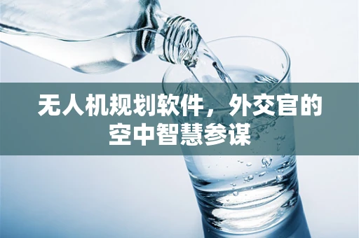 无人机规划软件，外交官的空中智慧参谋
