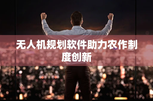 无人机规划软件助力农作制度创新