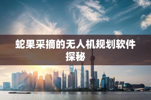 蛇果采摘的无人机规划软件探秘