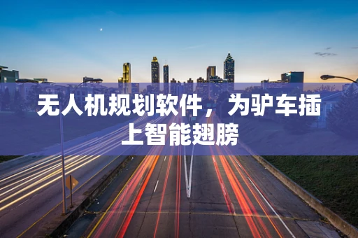 无人机规划软件，为驴车插上智能翅膀