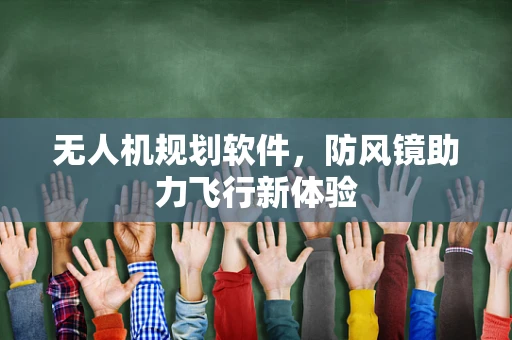 无人机规划软件，防风镜助力飞行新体验