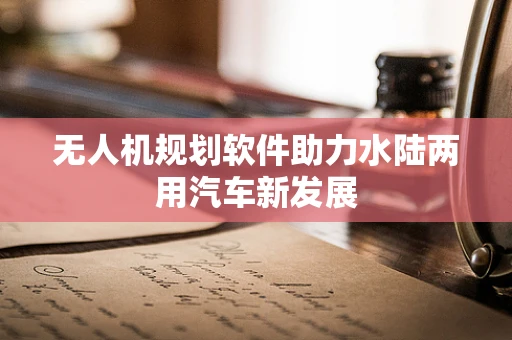 无人机规划软件助力水陆两用汽车新发展