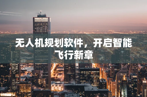 无人机规划软件，开启智能飞行新章
