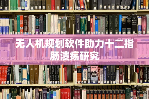 无人机规划软件助力十二指肠溃疡研究